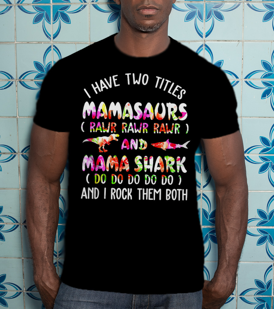 I Have Two Titles Mamasaurs Rawr Rawr Rawr And Mama Shark Do Do Do Do Do And I Rock Them Both T-Shirt