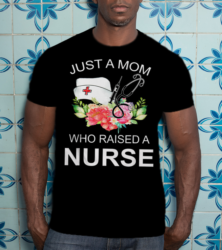 Just A Mom Who Raised A Nurse With Flowers Nurse Cap Syringe And Stethoscope T-Shirt