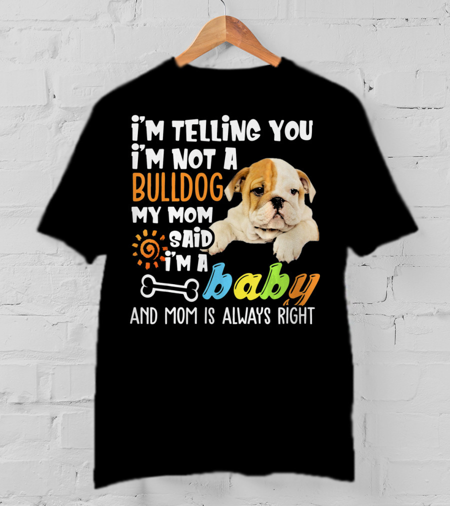 I'm Telling You I'm Not A Bulldog My Mom Said I'm A Baby And Mom Is Always Right T-Shirt
