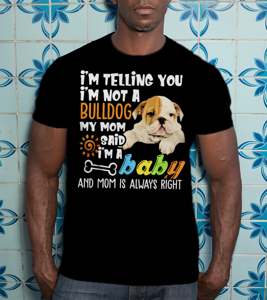 I'm Telling You I'm Not A Bulldog My Mom Said I'm A Baby And Mom Is Always Right T-Shirt