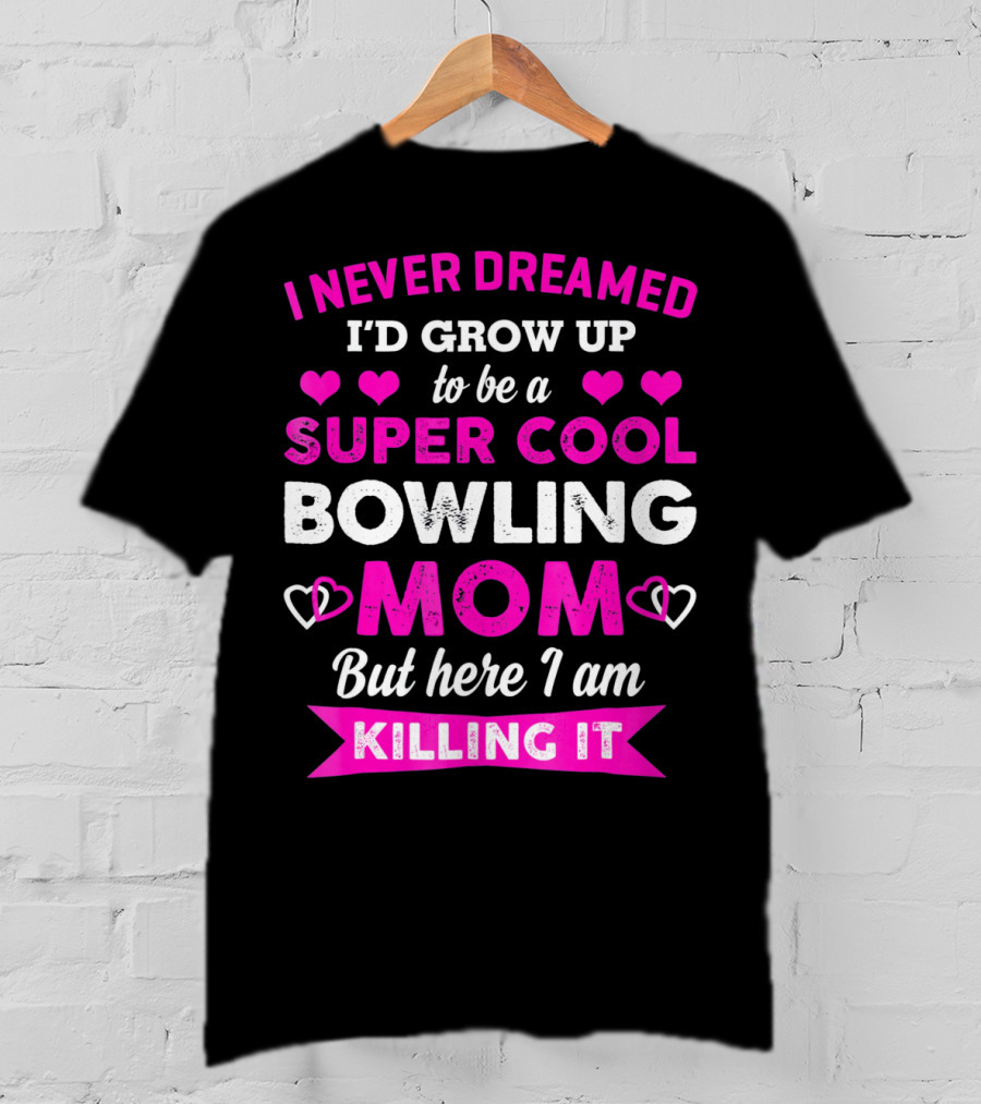 I Never Dreamed I'd Grow Up To Be A Super Cool Bowling Mom But Here I Am Killing It T-Shirt