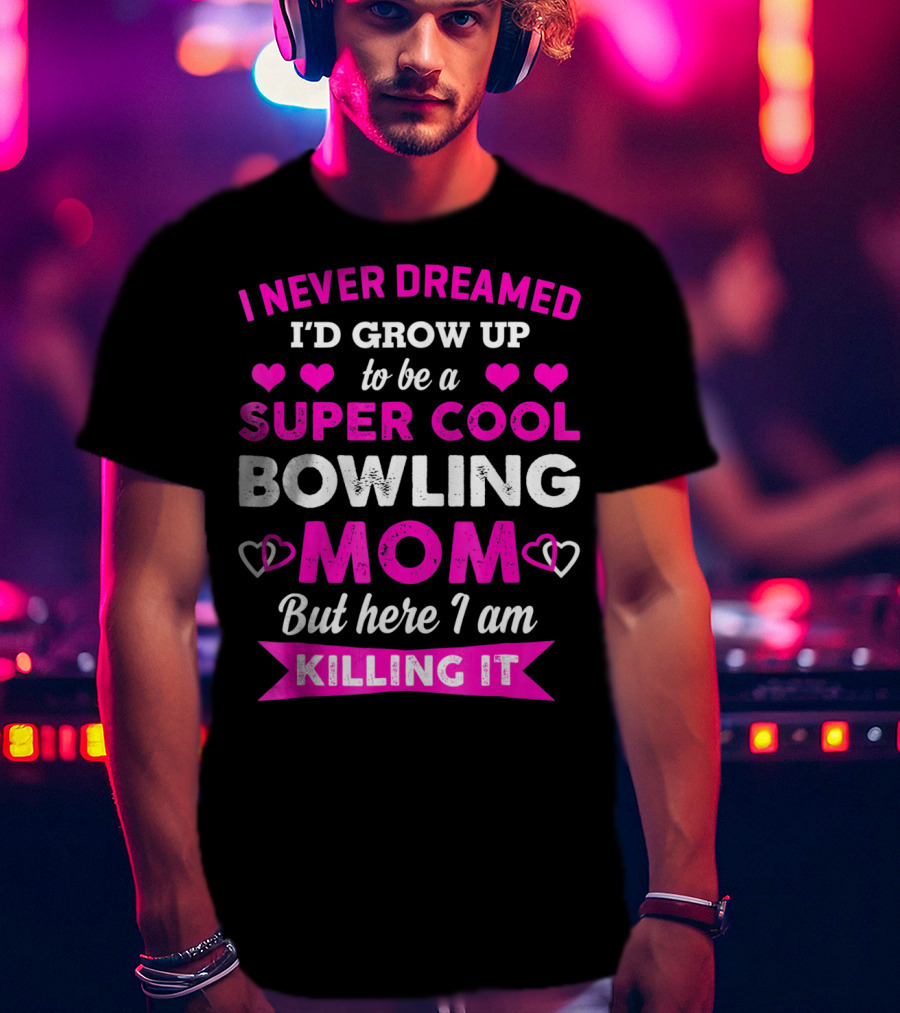 I Never Dreamed I'd Grow Up To Be A Super Cool Bowling Mom But Here I Am Killing It T-Shirt
