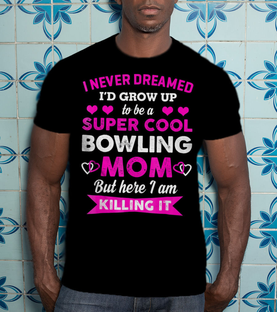 I Never Dreamed I'd Grow Up To Be A Super Cool Bowling Mom But Here I Am Killing It T-Shirt
