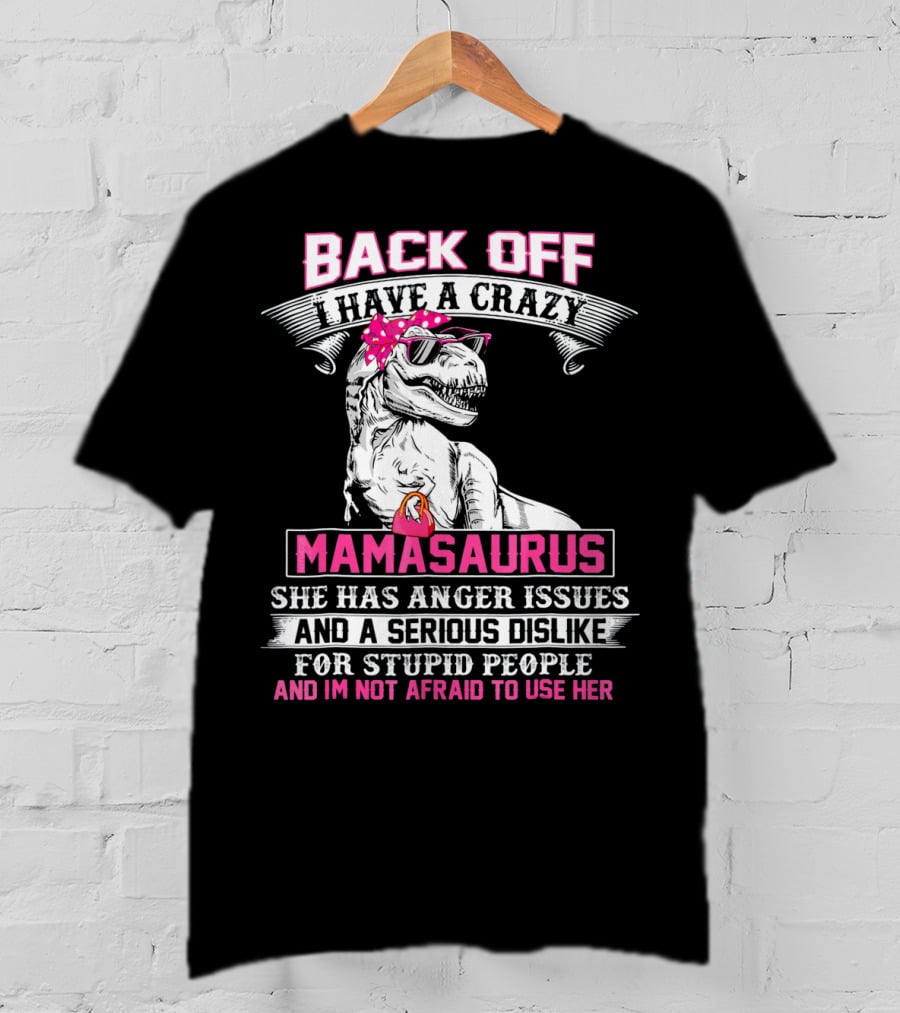 Back Off I Have A Crazy Mamasaurus She Has Anger Issues And A Serious Dislike For Stupid People And I'm Not Afraid To Use Her T-Shirt
