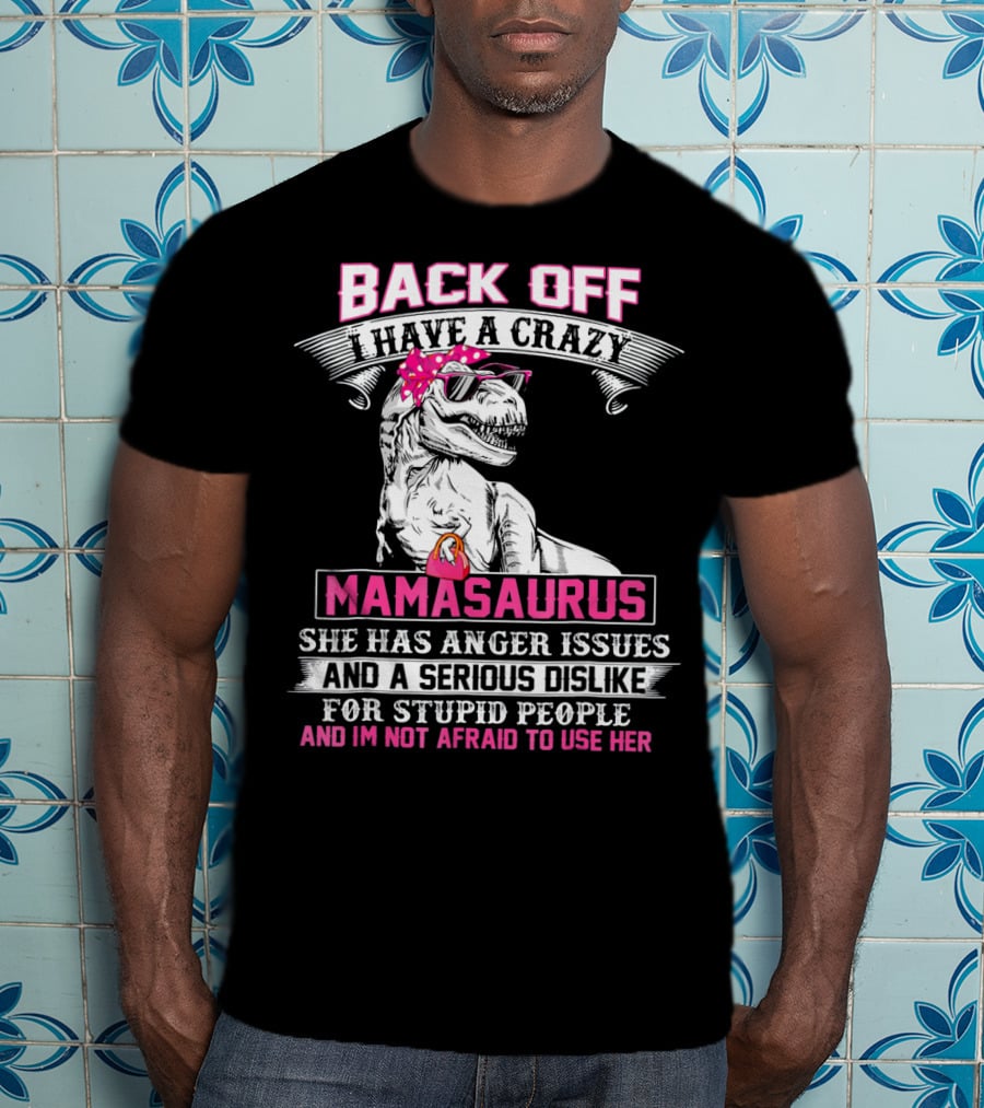 Back Off I Have A Crazy Mamasaurus She Has Anger Issues And A Serious Dislike For Stupid People And I'm Not Afraid To Use Her T-Shirt
