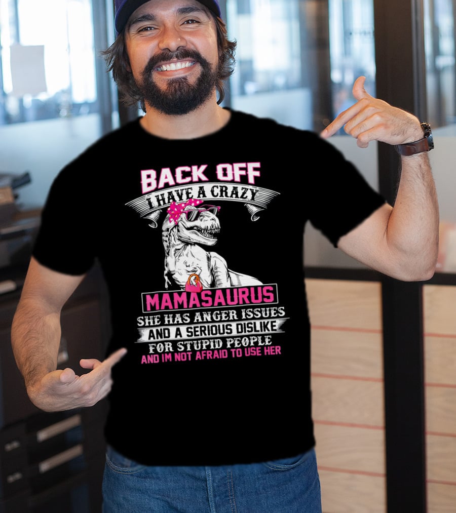 Back Off I Have A Crazy Mamasaurus She Has Anger Issues And A Serious Dislike For Stupid People And I'm Not Afraid To Use Her T-Shirt