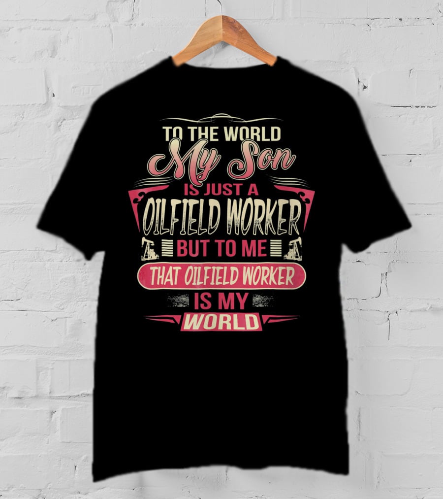 To The World My Son Is Just An Oilfield Worker But To ME That Oilfield Worker Is My World T-Shirt
