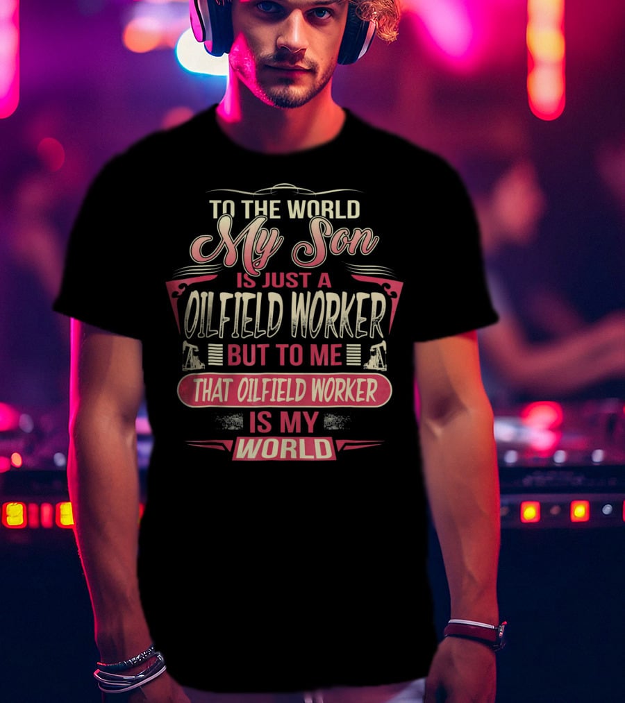 To The World My Son Is Just An Oilfield Worker But To ME That Oilfield Worker Is My World T-Shirt