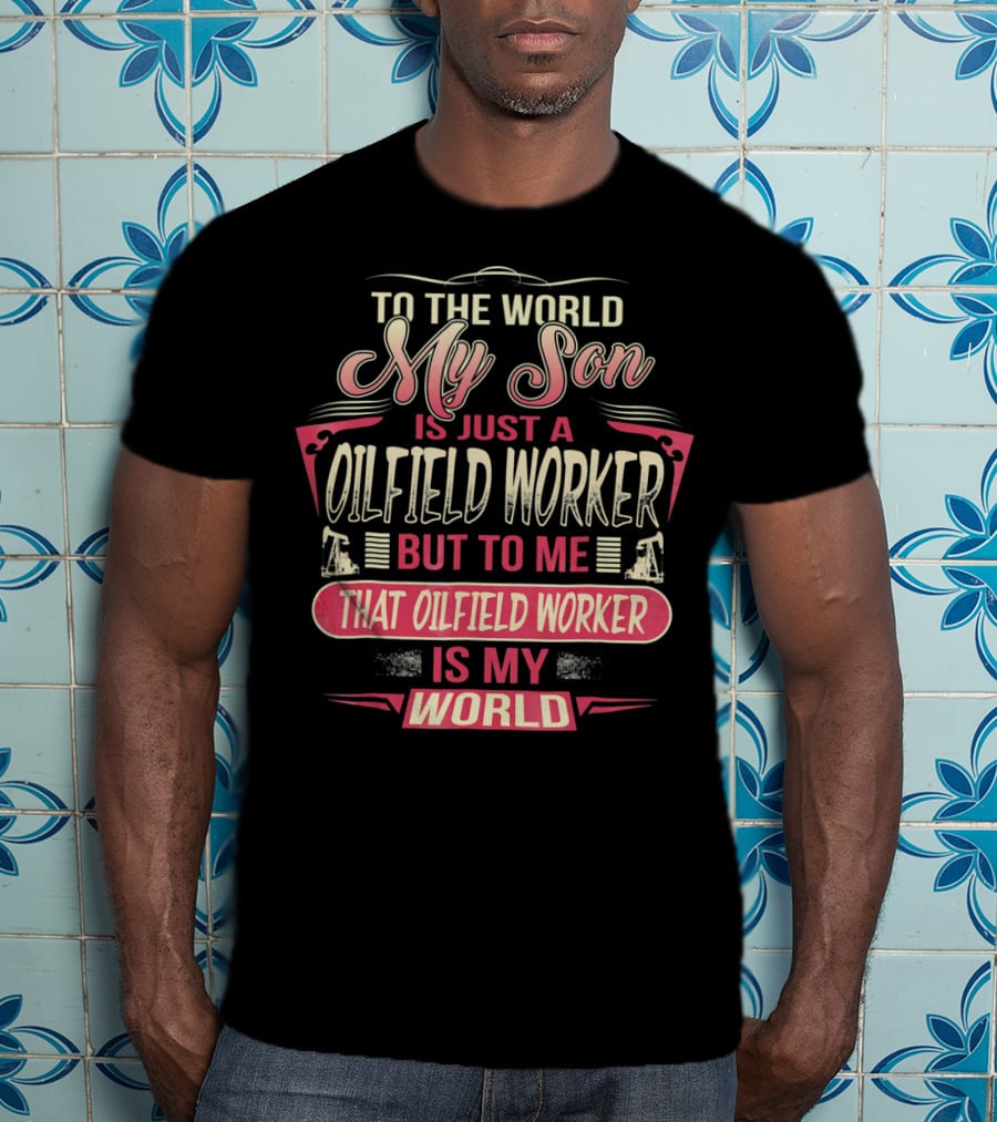 To The World My Son Is Just An Oilfield Worker But To ME That Oilfield Worker Is My World T-Shirt