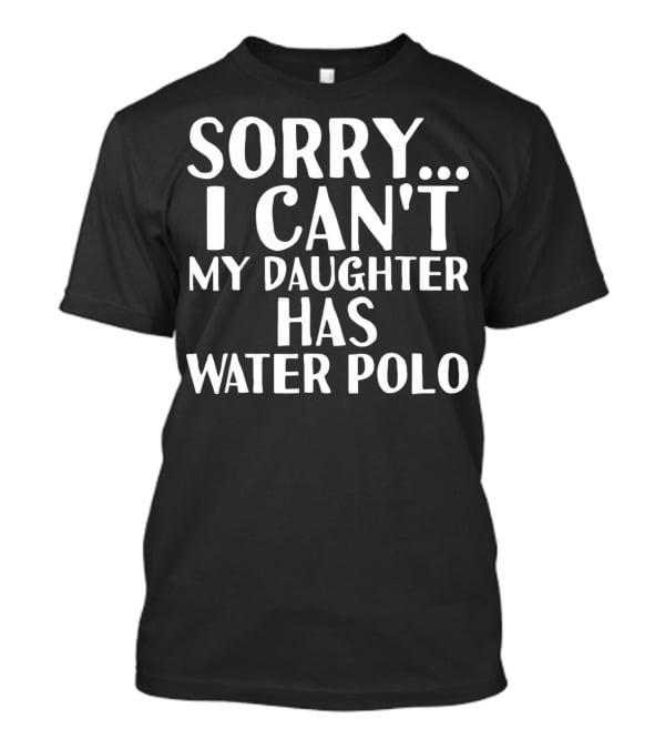 Sorry I Can't My Daughter Has Water Polo T-Shirt