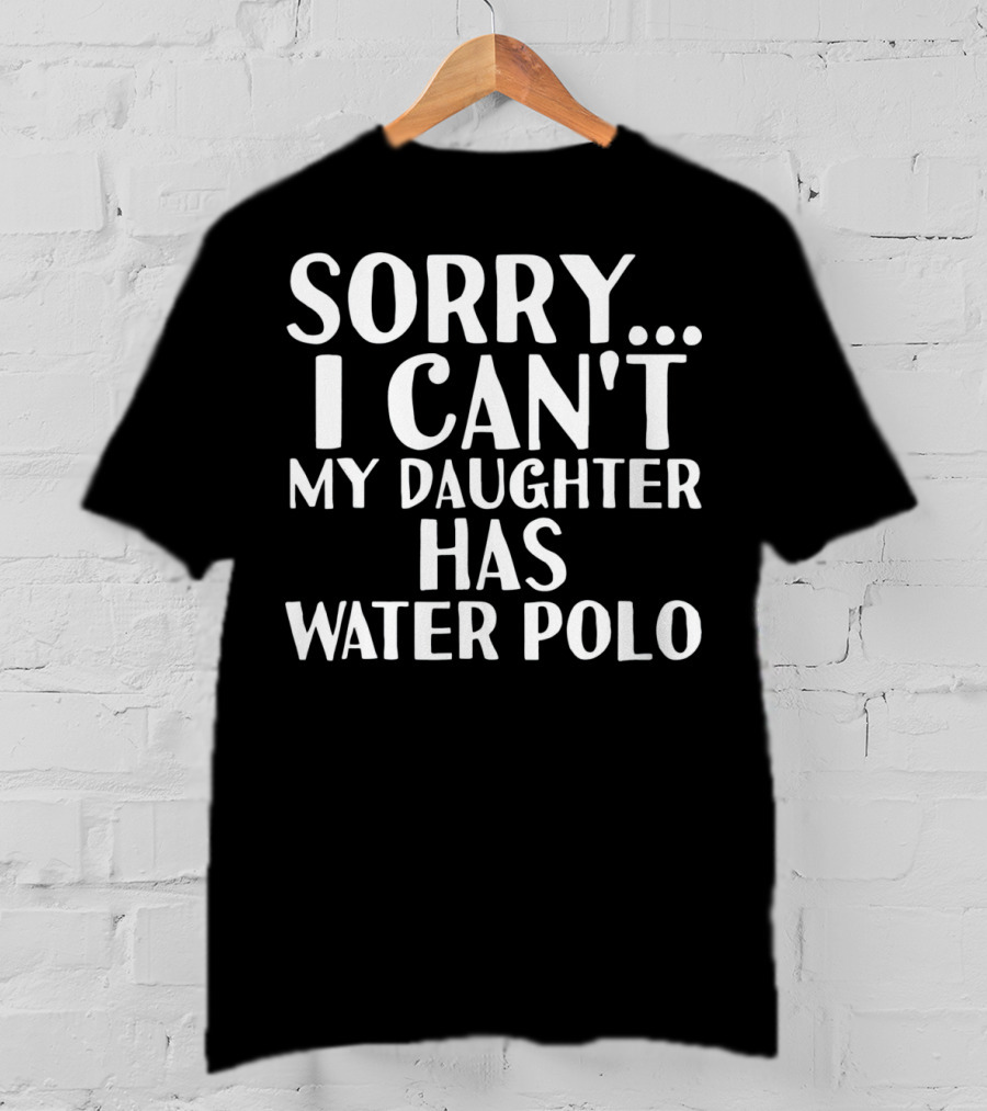 Sorry I Can't My Daughter Has Water Polo T-Shirt
