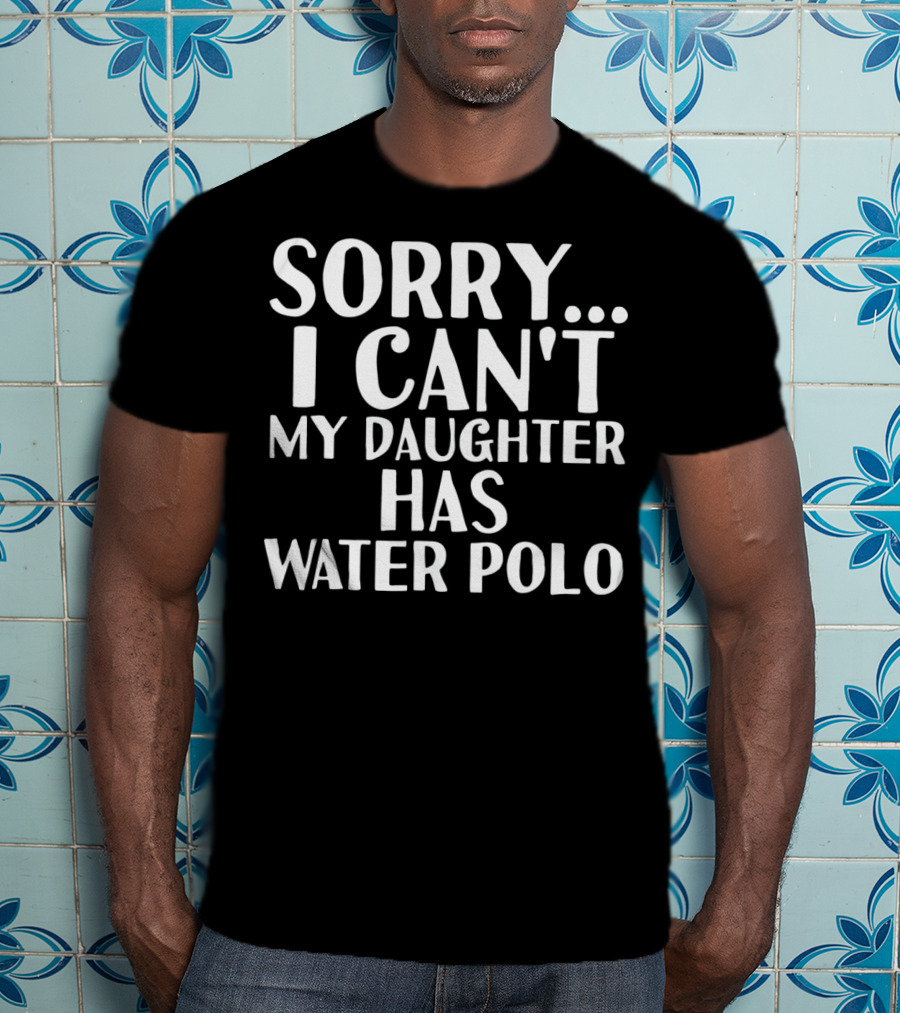Sorry I Can't My Daughter Has Water Polo T-Shirt