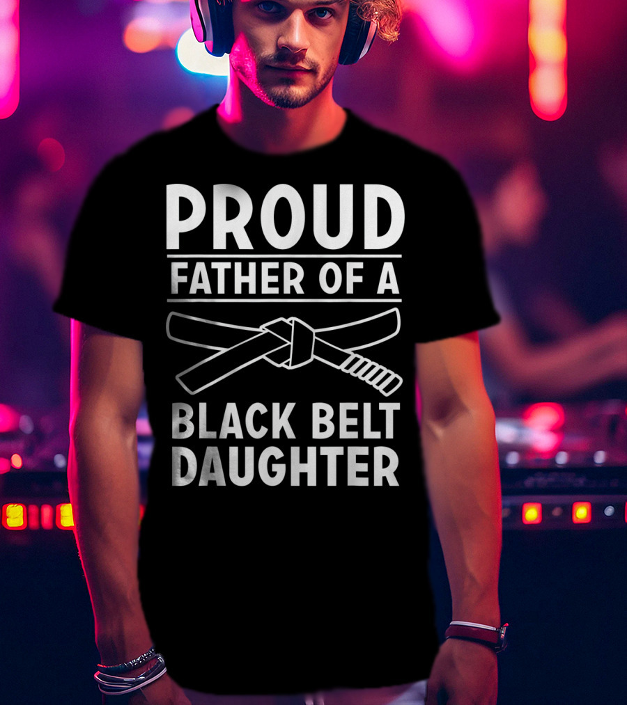 Proud Father Of A Black Belt Daughter T-Shirt