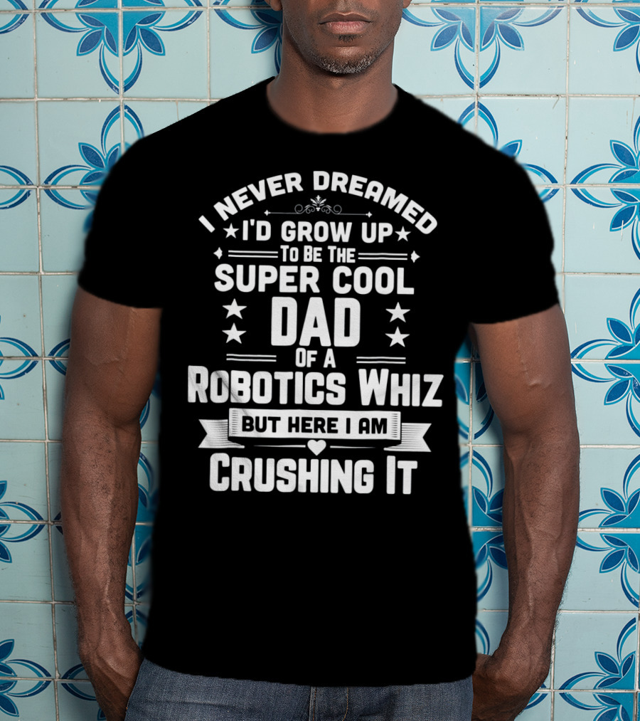 I Never Dreamed I'd Grow Up To Be The Super Cool Dad Of A Robotics Whiz But Here I Am Crushing It T-Shirt