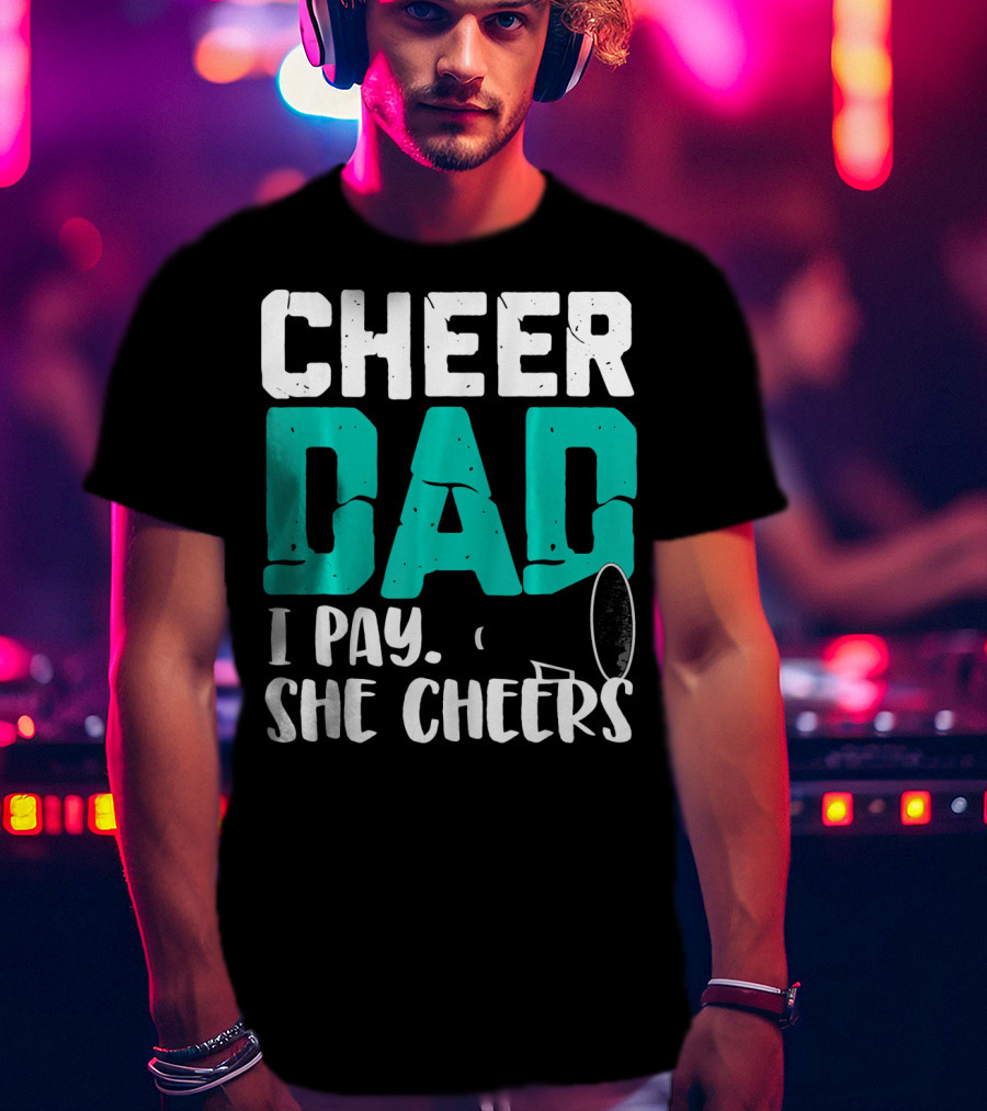 Cheer Dad I Pay She Cheers T-Shirt