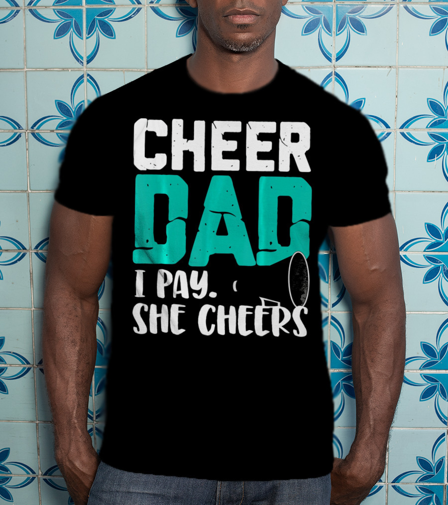 Cheer Dad I Pay She Cheers T-Shirt