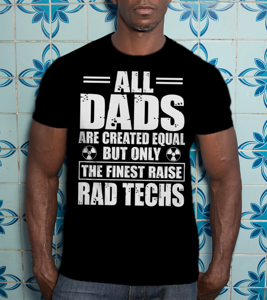 All Dads Are Created Equal But Only The Finest Raise Rad Techs T-Shirt