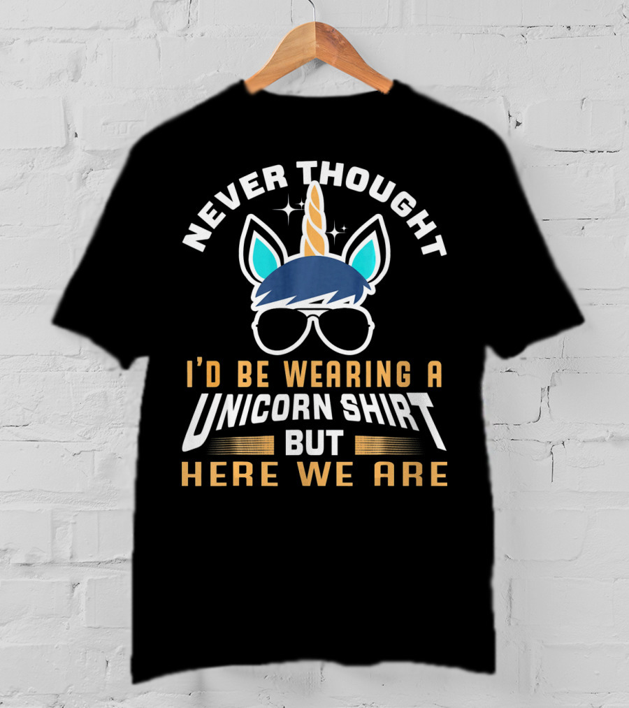 Never Thought I'd Be Wearing A Unicorn Shirt But Here We Are Funny Unicorn For Papa Dad Grand T-Shirt