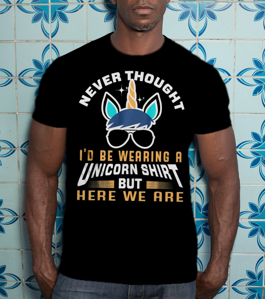 Never Thought I'd Be Wearing A Unicorn Shirt But Here We Are Funny Unicorn For Papa Dad Grand T-Shirt