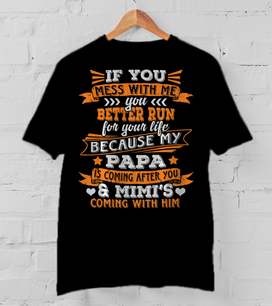 If You Mess With Me You Better Run Because My Papa Is Coming After You And Mimi's Coming With Him T-Shirt