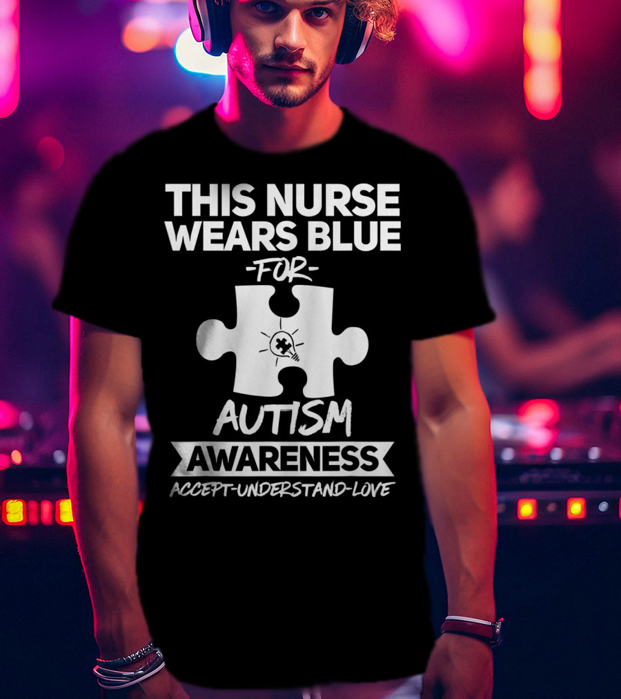 This Nurse Wears Blue For Autism Awareness Accept Understand Love T-Shirt