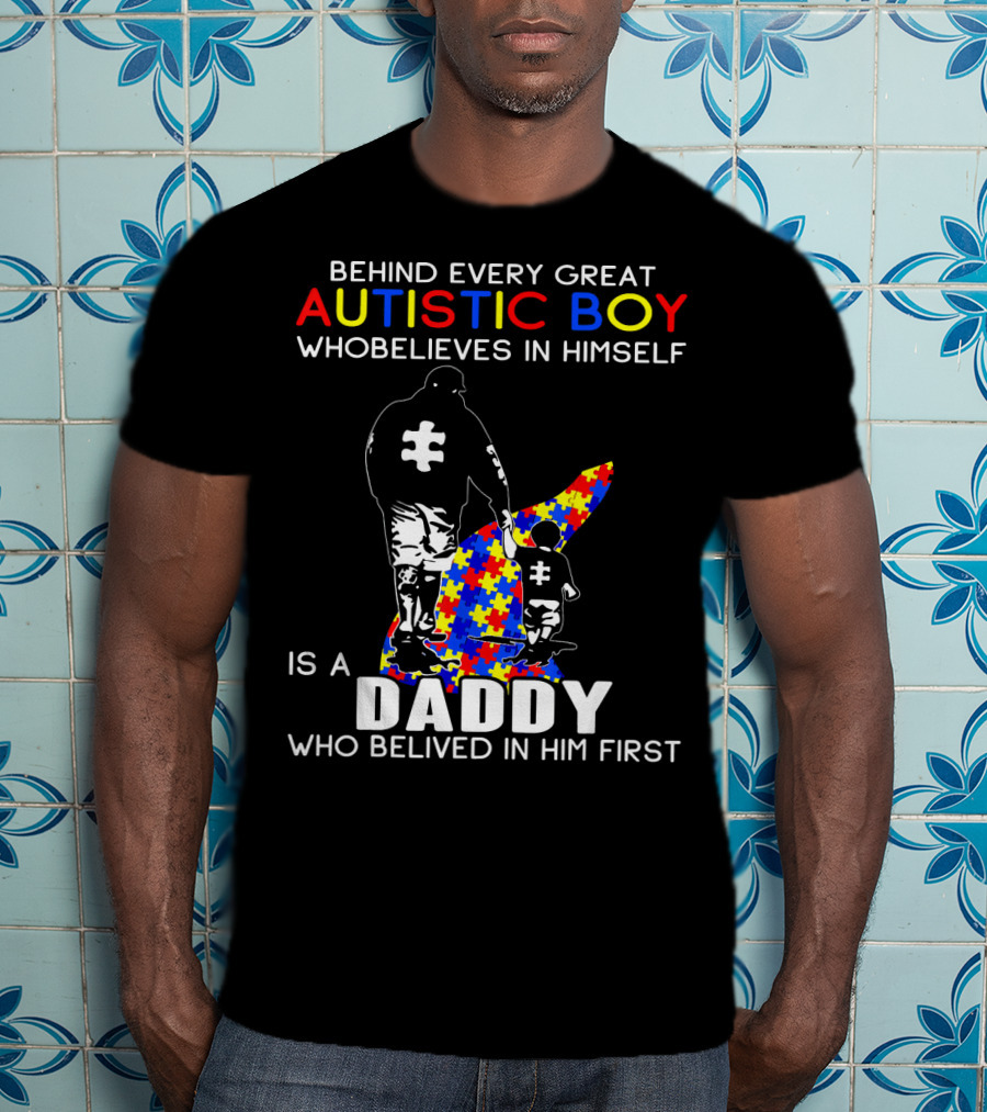 Behind Every Great Autistic Boy Who Believes In Himself Is A Daddy Who Believed In Him First T-Shirt