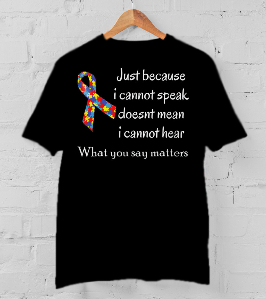 Autism Awareness Just Because I Cannot Speak Doesn't Mean I Cannot Hear What You Say Matters T-Shirt