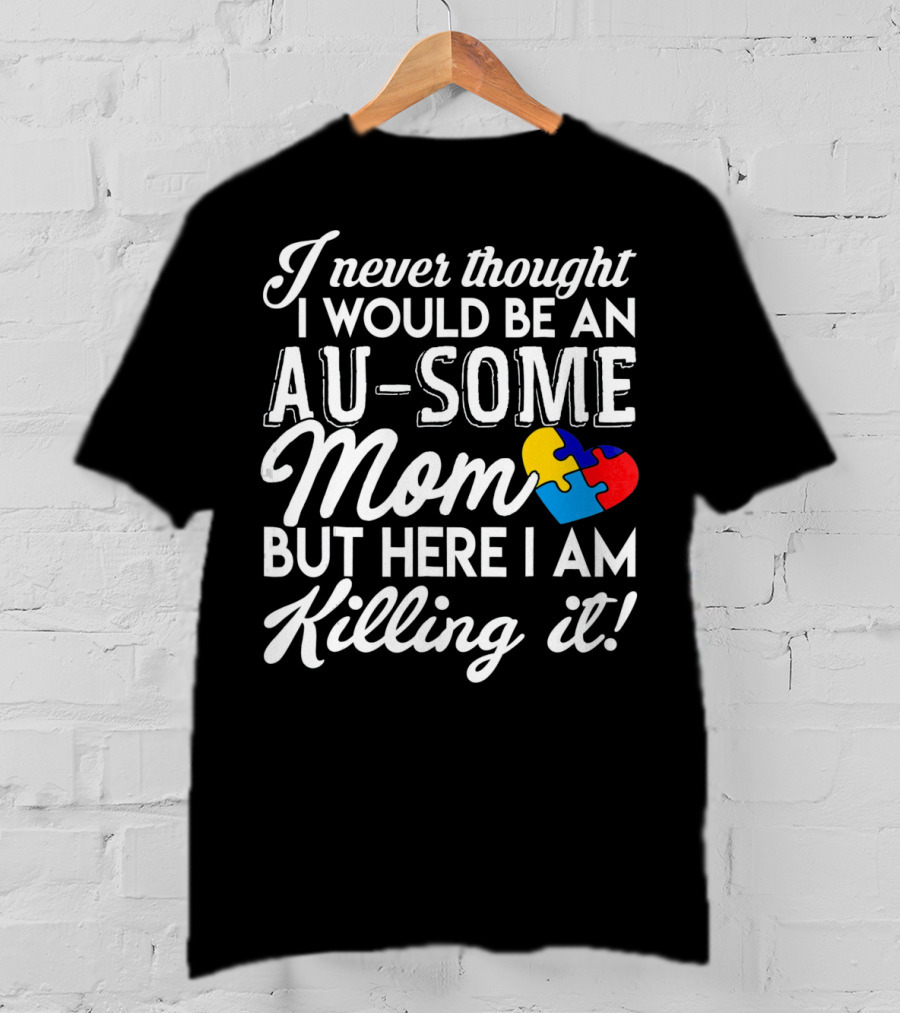 I Never Thought I Would Be An Au-Some Mom But Here I Am Killing It Autism Awareness T-Shirt