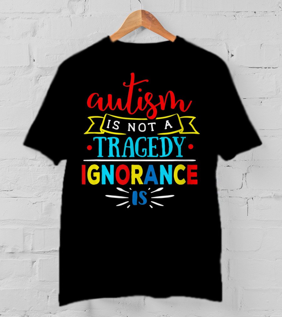 Autism Is Not A Tragedy Ignorance Is T-Shirt