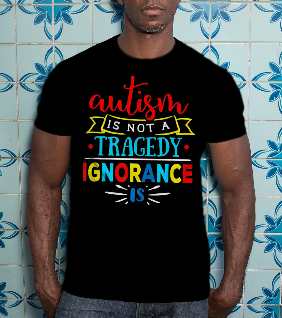 Autism Is Not A Tragedy Ignorance Is T-Shirt