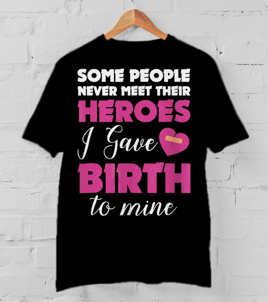 Some People Never Meet Their Heroes I Gave Birth To Mine T-Shirt