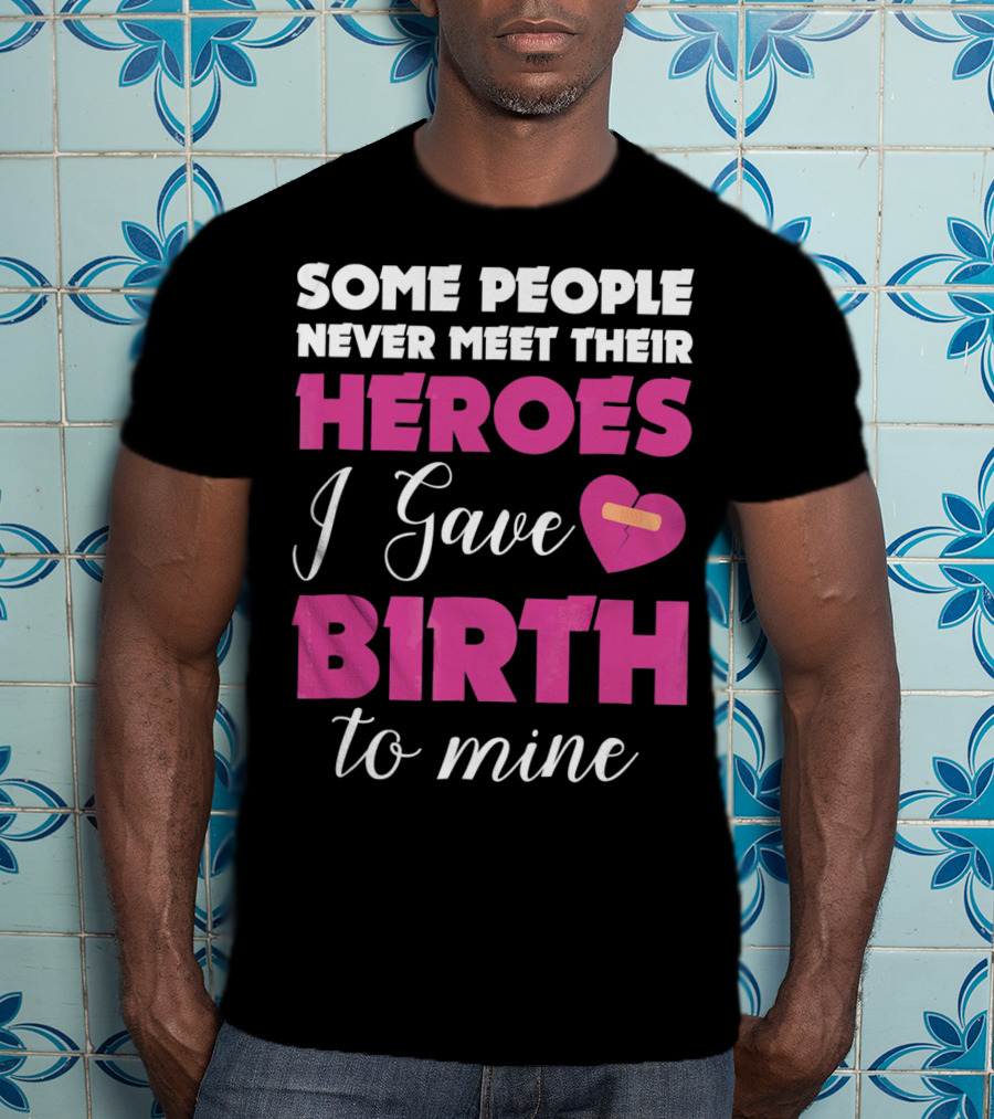 Some People Never Meet Their Heroes I Gave Birth To Mine T-Shirt