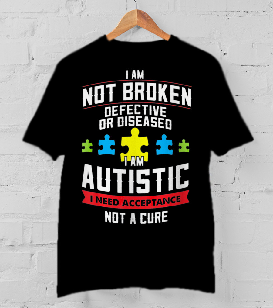 I Am Not Broken Defective OR Diseased I Am Autistic I Need Acceptance Not A Cure T-Shirt