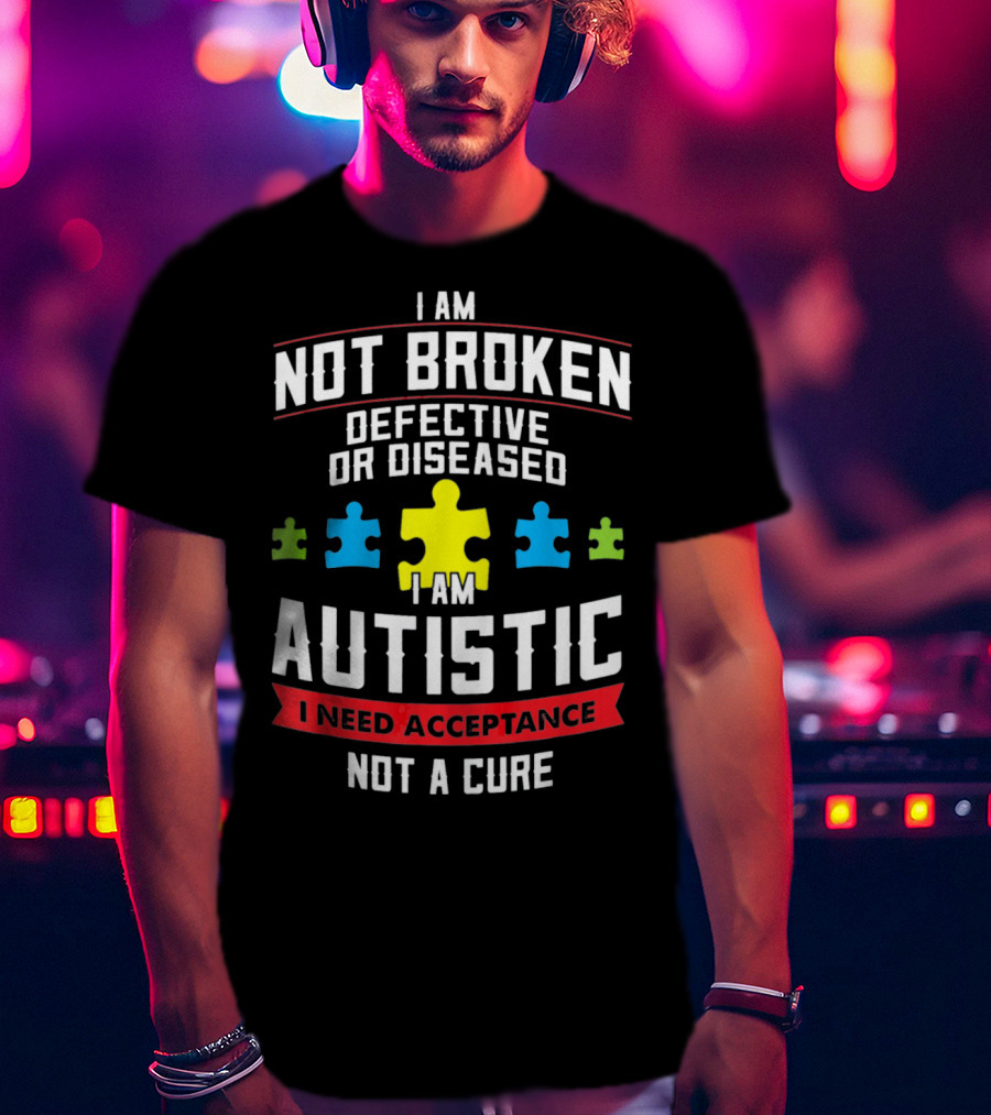 I Am Not Broken Defective OR Diseased I Am Autistic I Need Acceptance Not A Cure T-Shirt