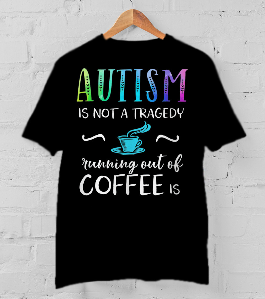 Autism Is Not A Tragedy Running Out Of Coffee Is T-Shirt