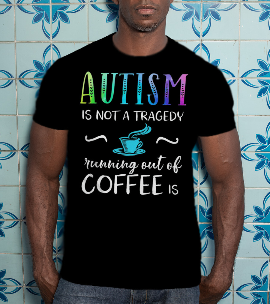 Autism Is Not A Tragedy Running Out Of Coffee Is T-Shirt