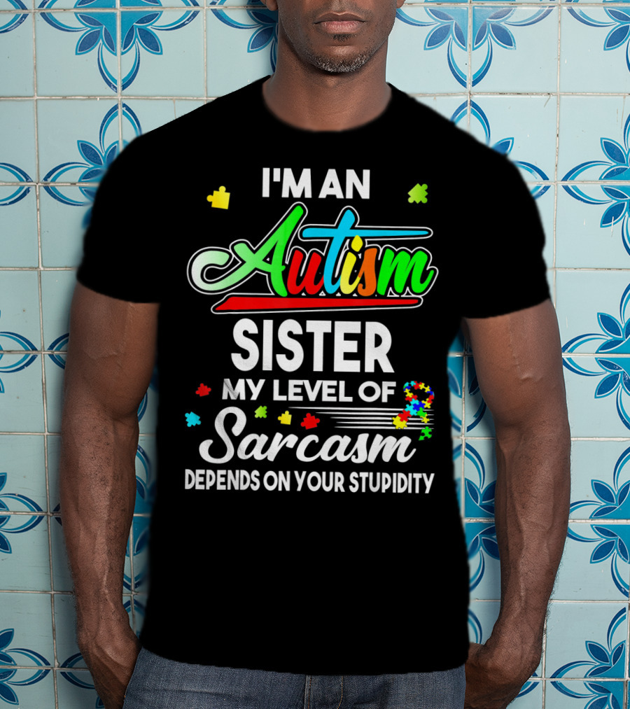 I'M An Autism Sister My Level Of Sarcasm Depends On Your Stupidity T-Shirt