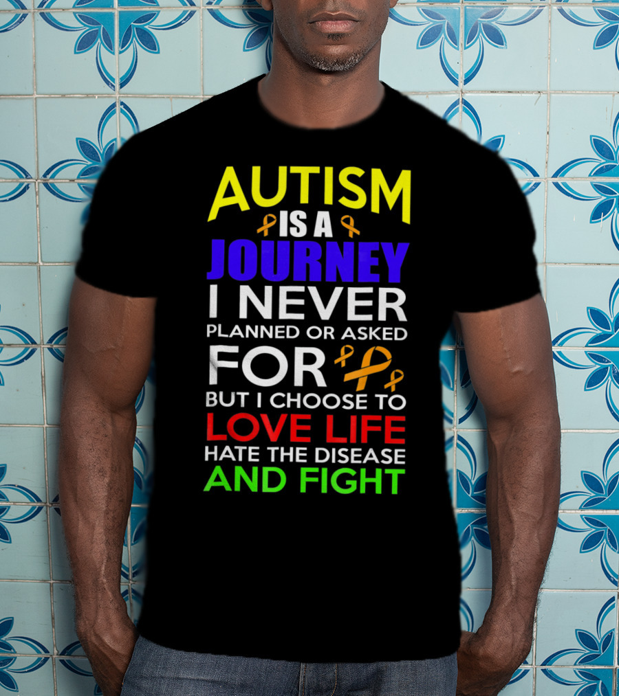 Autism Is A Journey I Never Planned Or Asked For But I Choose To Love Life Hate The Disease And Fight T-Shirt