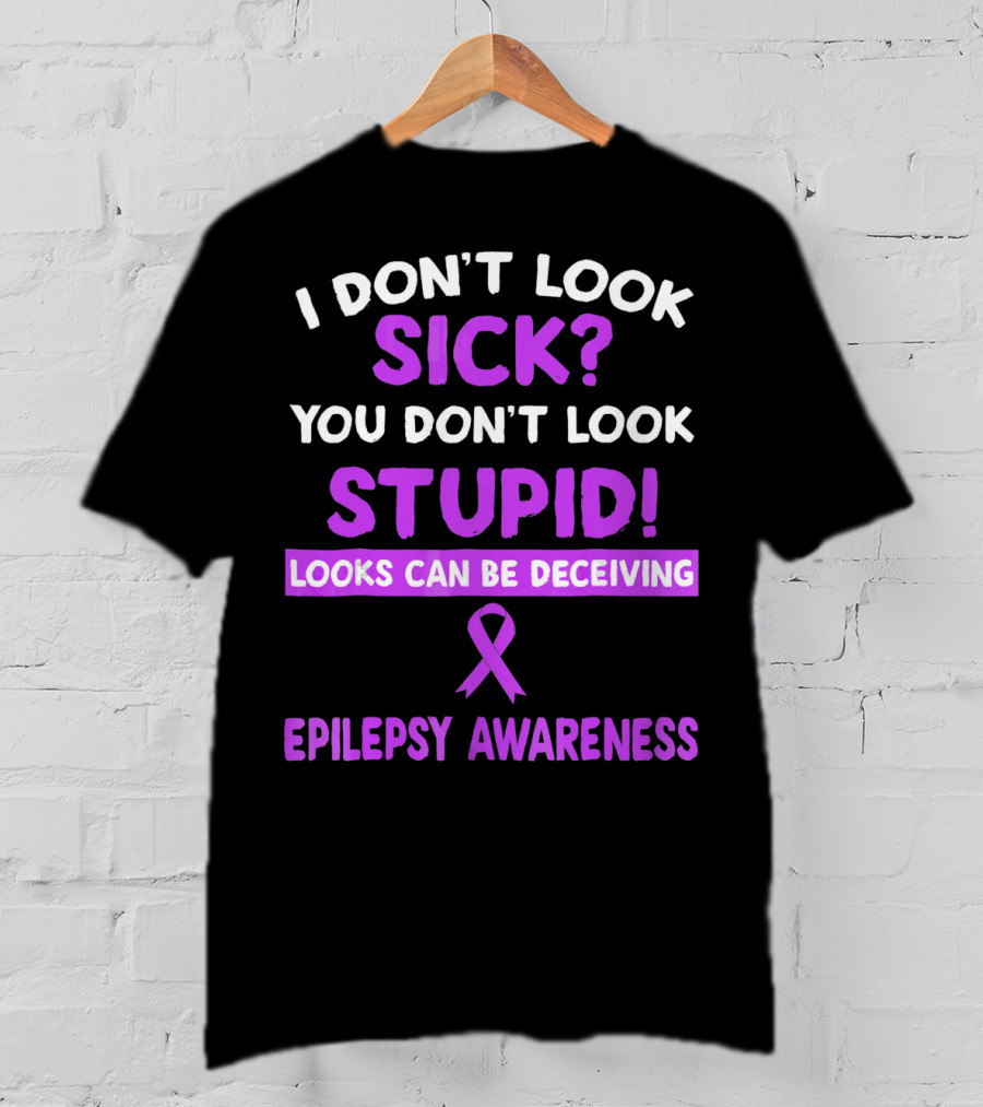 I Don't Look Sick You Don't Look Stupid Looks Can Be Deceiving Epilepsy Awareness T-Shirt