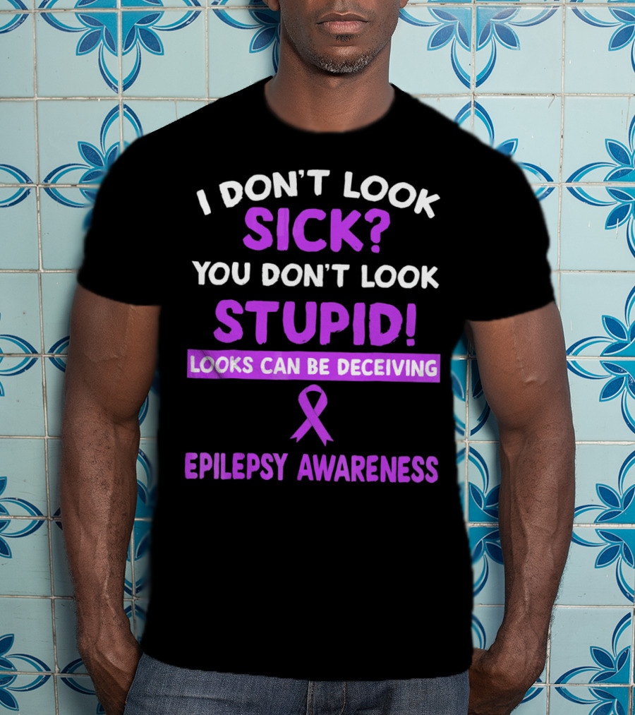I Don't Look Sick You Don't Look Stupid Looks Can Be Deceiving Epilepsy Awareness T-Shirt