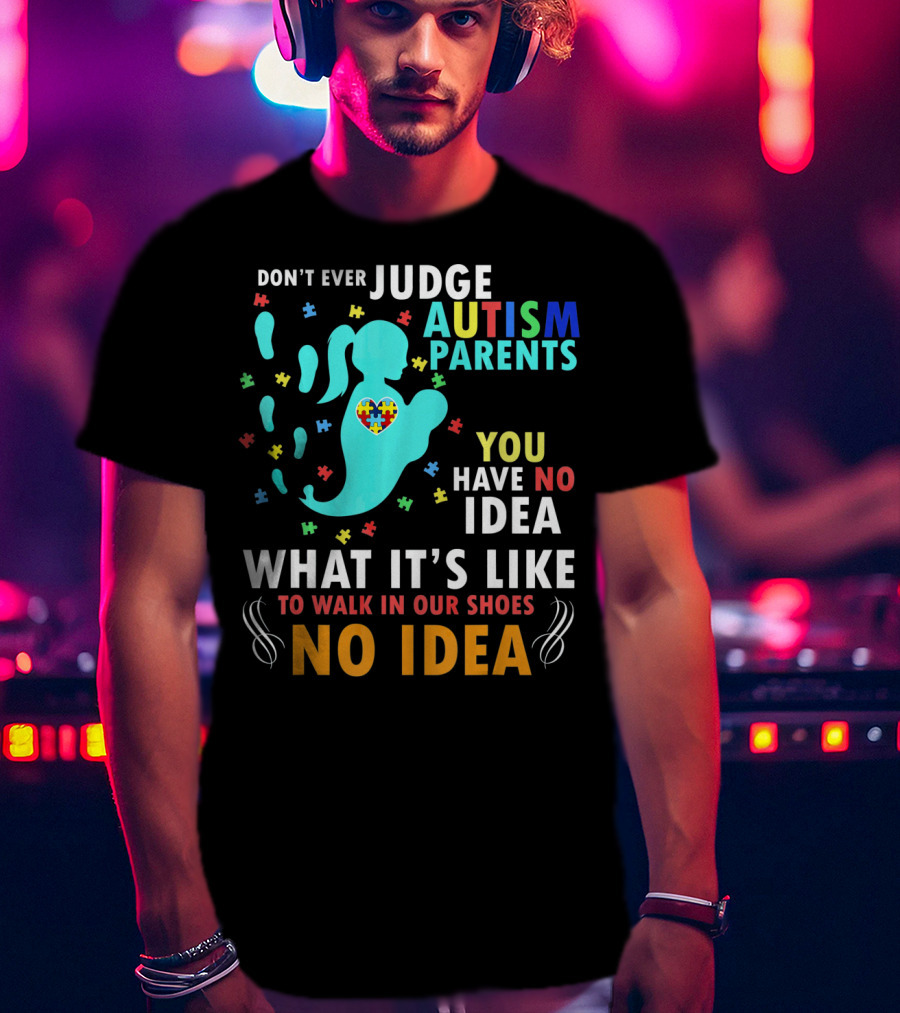 Don't Ever Judge Autism Parents You Have No Idea What It's Like To Walk IN Our Shoes No Idea T-Shirt