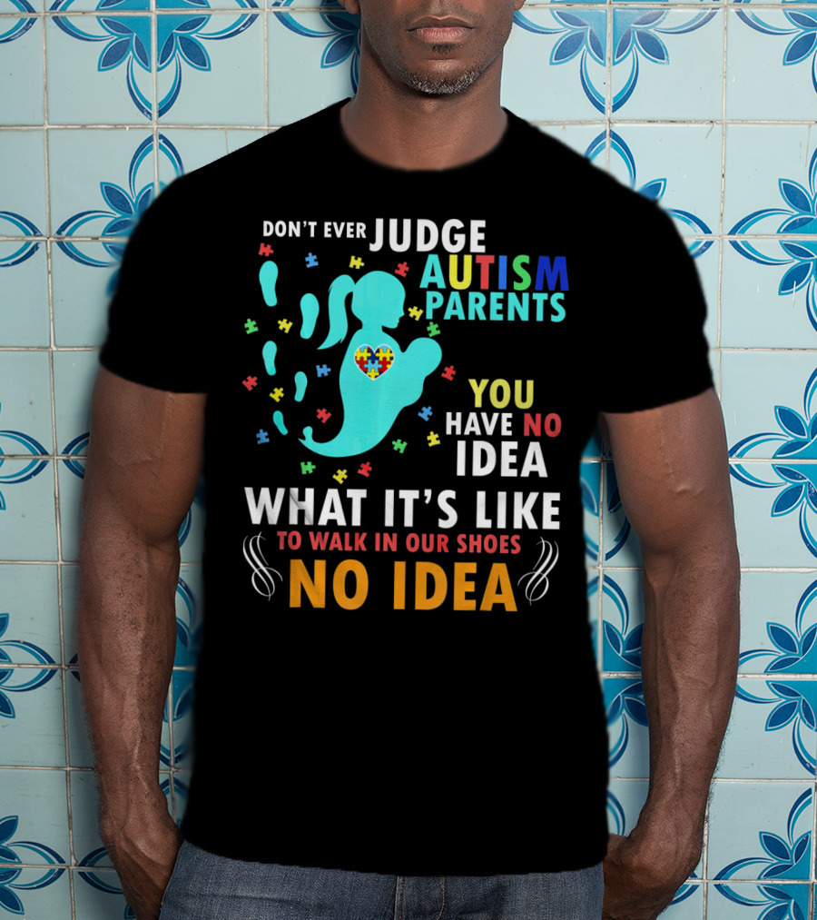 Don't Ever Judge Autism Parents You Have No Idea What It's Like To Walk IN Our Shoes No Idea T-Shirt