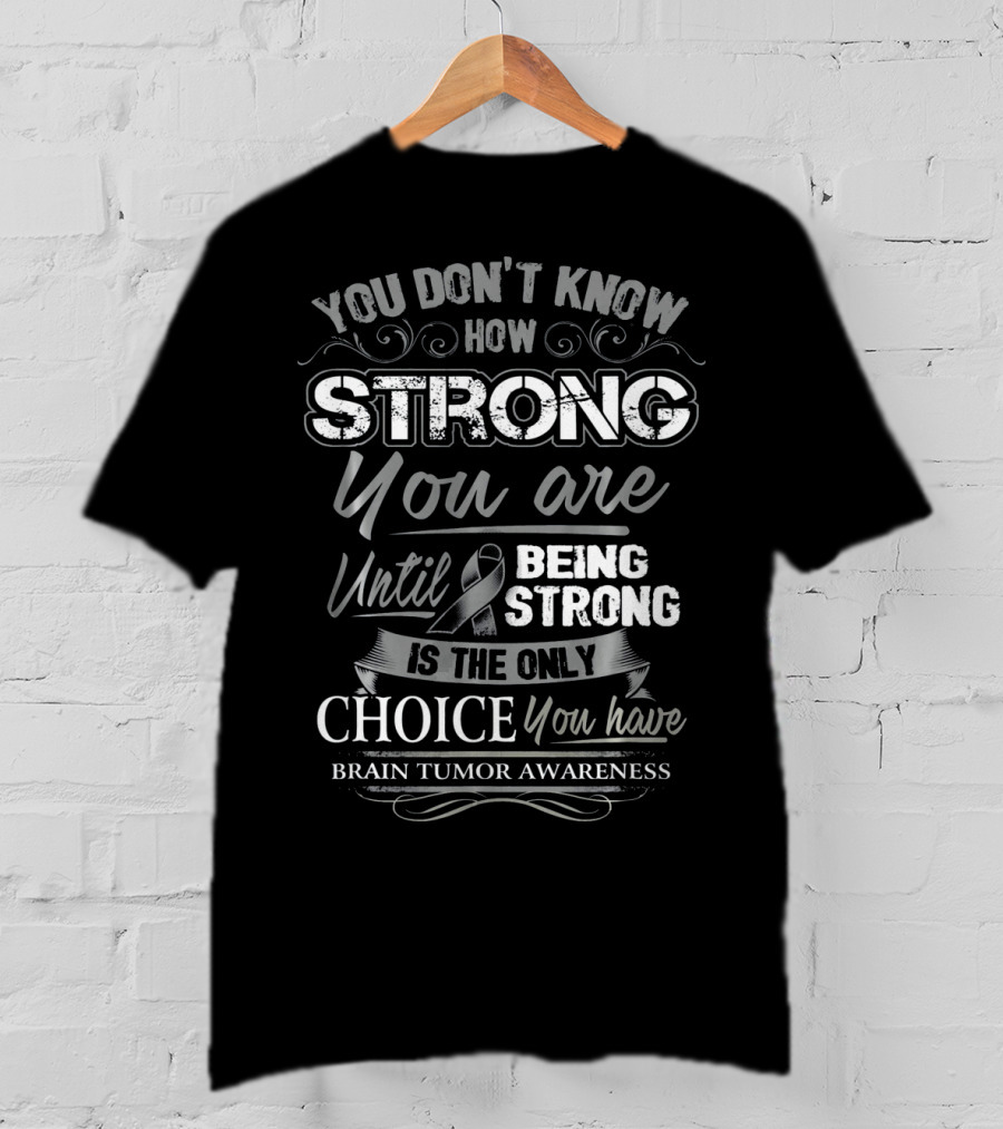 You Don't Know How Strong You Are Until Being Strong Is The Only Choice You Have Brain Tumor Awareness T-Shirt