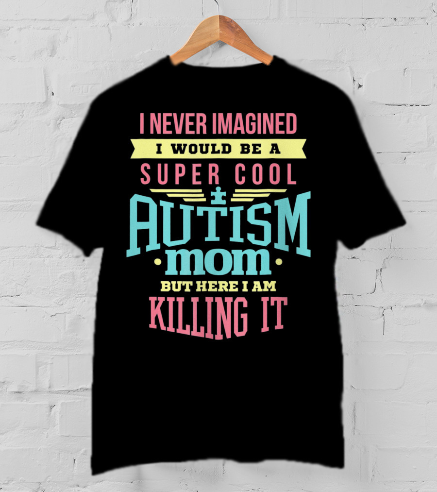 I Never Imagined I Would Be A Super Cool Autism Mom But Here I Am Killing It T-Shirt