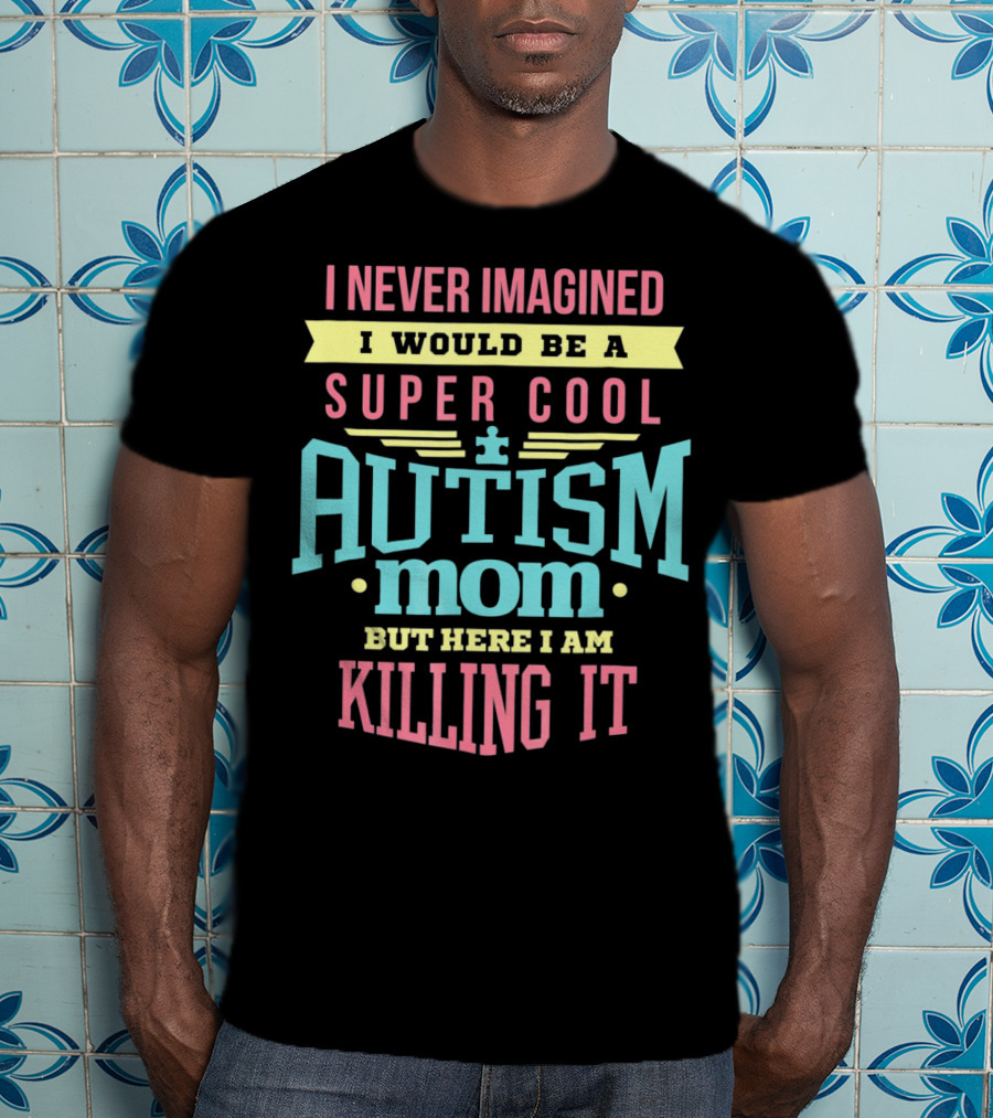 I Never Imagined I Would Be A Super Cool Autism Mom But Here I Am Killing It T-Shirt
