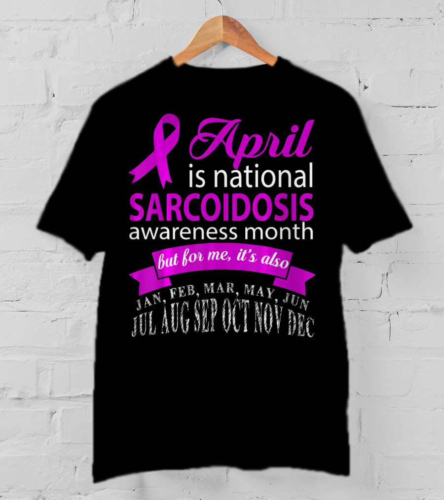April Is National Sarcoidosis Awareness Month But For Me It's Also Jan Feb Mar May Jun Jul Aug Sep Oct Nov Dec T-Shirt