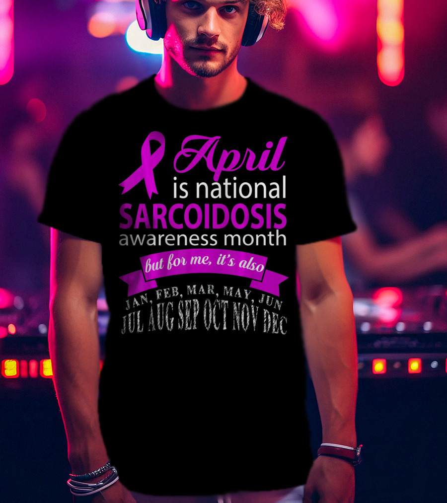 April Is National Sarcoidosis Awareness Month But For Me It's Also Jan Feb Mar May Jun Jul Aug Sep Oct Nov Dec T-Shirt