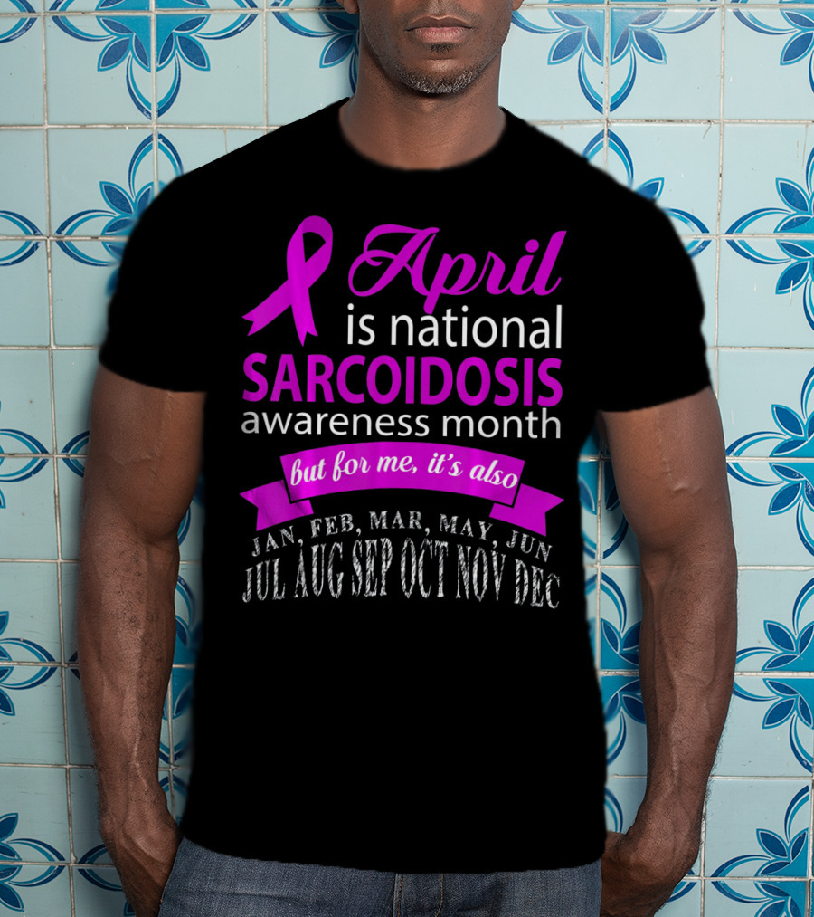 April Is National Sarcoidosis Awareness Month But For Me It's Also Jan Feb Mar May Jun Jul Aug Sep Oct Nov Dec T-Shirt