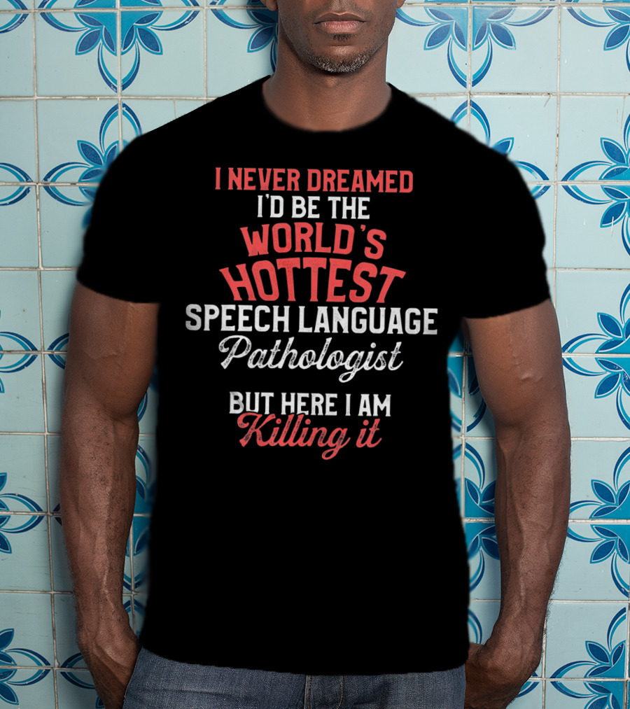 I Never Dreamed I'd Be The World's Hottest Speech Language Pathologist But Here I Am Killing It T-Shirt