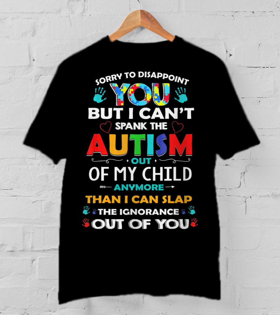Sorry To Disappoint You But I Can’t Spank The Autism Out Of My Child Anymore Than I Can Slap The Ignorance Out Of You T-Shirt